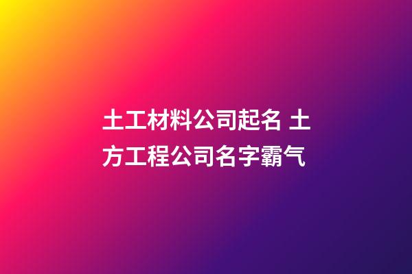 土工材料公司起名 土方工程公司名字霸气-第1张-公司起名-玄机派